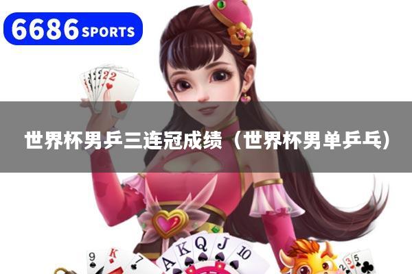 世界杯男乒三连冠成绩（世界杯男单乒乓）