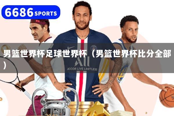 男篮世界杯足球世界杯（男篮世界杯比分全部）