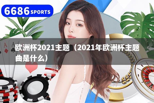欧洲杯2021主题（2021年欧洲杯主题曲是什么）