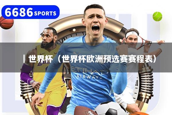 ｜世界杯（世界杯欧洲预选赛赛程表）