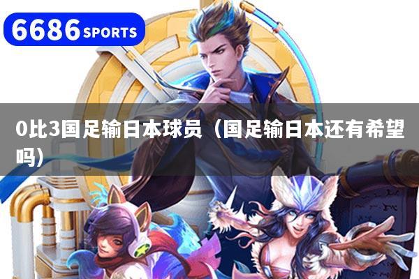 0比3国足输日本球员（国足输日本还有希望吗）