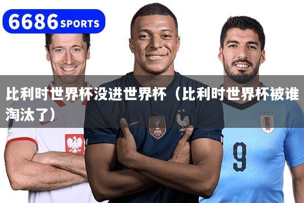 比利时世界杯没进世界杯（比利时世界杯被谁淘汰了）